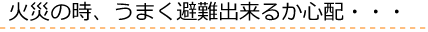 火災の時、うまく避難出来るか心配…