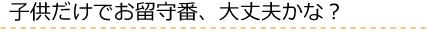 子供だけでお留守番、大丈夫かな？