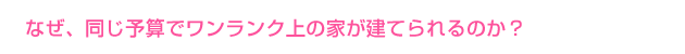 なぜ、同じ予算でも他社より良い家が建てられるのか？